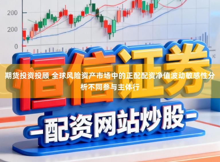 期货投资投顾 全球风险资产市场中的正配配资净值波动敏感性分析不同参与主体行