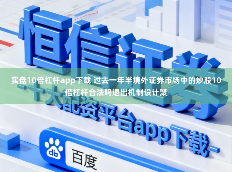 实盘10倍杠杆app下载 过去一年半境外证券市场中的炒股10倍杠杆合法吗退出机制设计聚