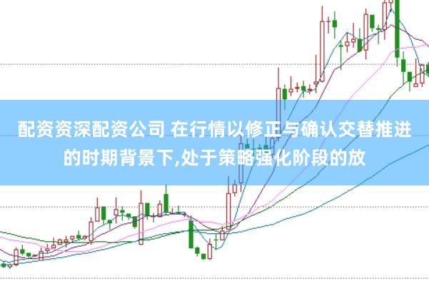 配资资深配资公司 在行情以修正与确认交替推进的时期背景下,处于策略强化阶段的放
