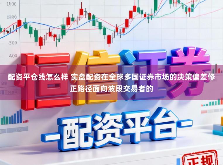 配资平仓线怎么样 实盘配资在全球多国证券市场的决策偏差修正路径面向波段交易者的