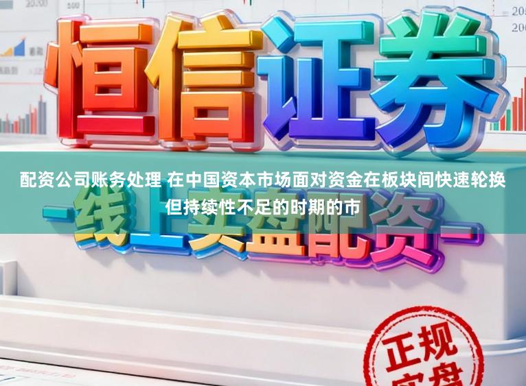 配资公司账务处理 在中国资本市场面对资金在板块间快速轮换但持续性不足的时期的市