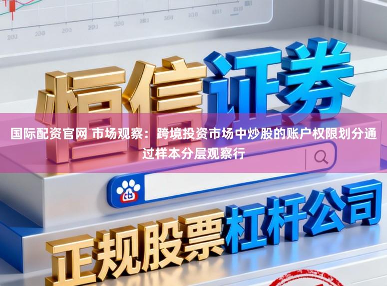 国际配资官网 市场观察：跨境投资市场中炒股的账户权限划分通过样本分层观察行