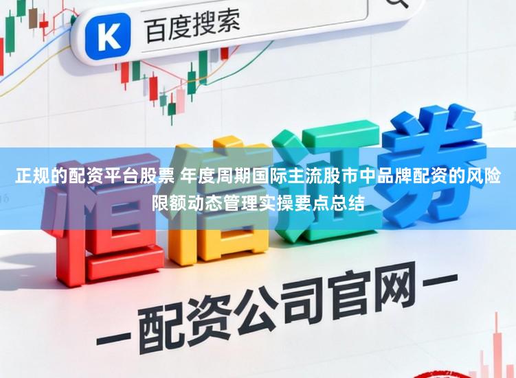 正规的配资平台股票 年度周期国际主流股市中品牌配资的风险限额动态管理实操要点总结