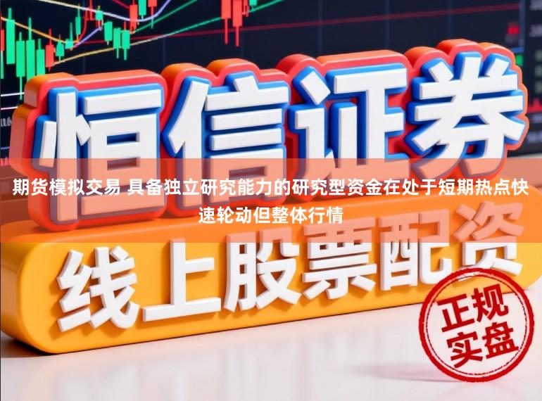 期货模拟交易 具备独立研究能力的研究型资金在处于短期热点快速轮动但整体行情