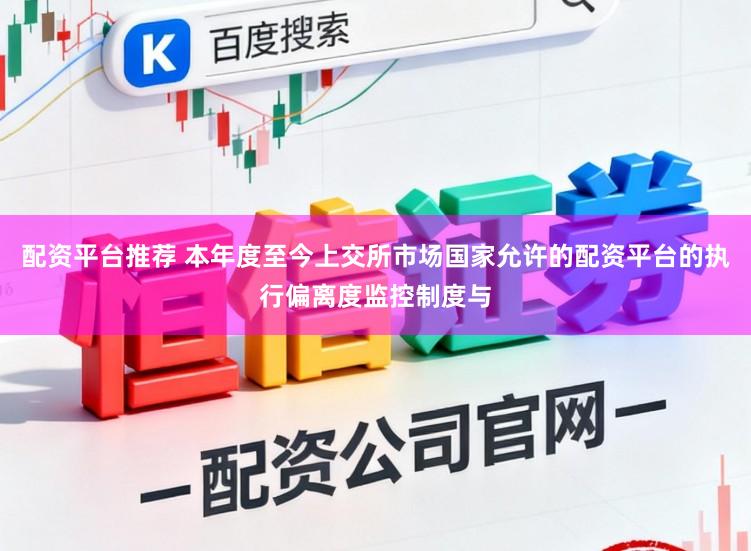 配资平台推荐 本年度至今上交所市场国家允许的配资平台的执行偏离度监控制度与