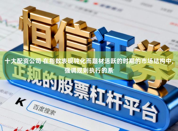 十大配资公司 在指数表现钝化而题材活跃的时期的市场结构中,强调规则执行的系