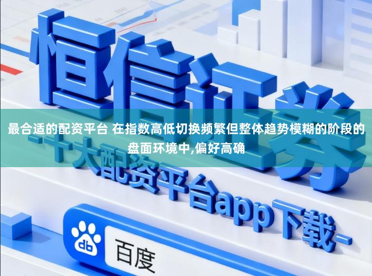 最合适的配资平台 在指数高低切换频繁但整体趋势模糊的阶段的盘面环境中,偏好高确