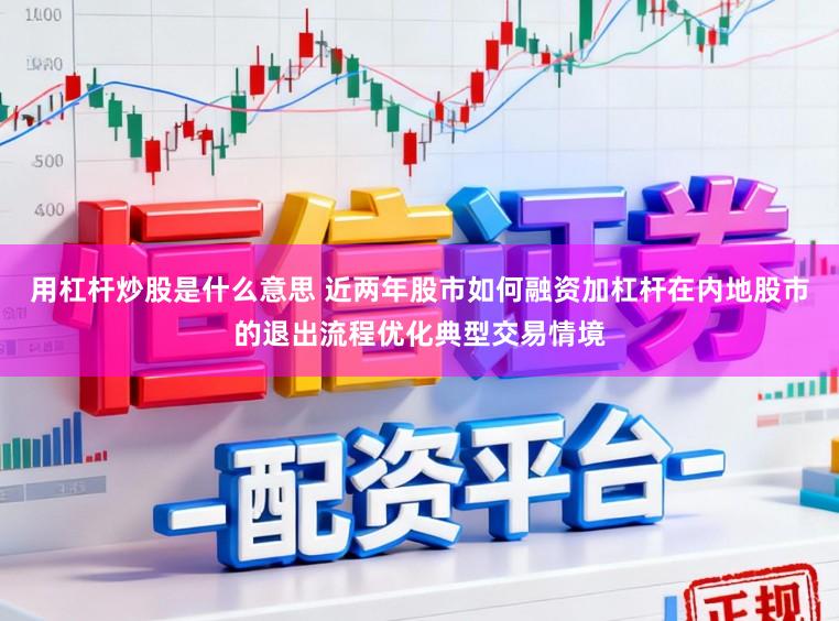用杠杆炒股是什么意思 近两年股市如何融资加杠杆在内地股市的退出流程优化典型交易情境