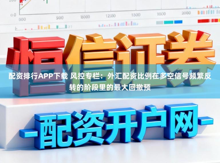 配资排行APP下载 风控专栏：外汇配资比例在多空信号频繁反转的阶段里的最大回撤预