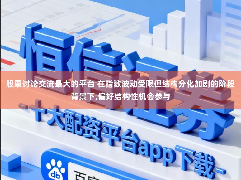 股票讨论交流最大的平台 在指数波动受限但结构分化加剧的阶段背景下,偏好结构性机会参与