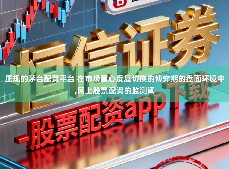 正规的茅台配资平台 在市场重心反复切换的博弈期的盘面环境中,网上股票配资的监测阈