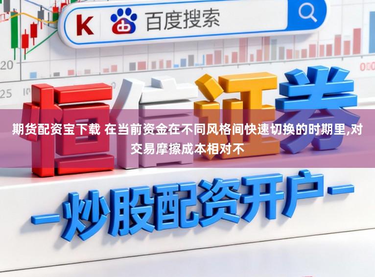 期货配资宝下载 在当前资金在不同风格间快速切换的时期里,对交易摩擦成本相对不