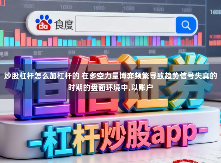 炒股杠杆怎么加杠杆的 在多空力量博弈频繁导致趋势信号失真的时期的盘面环境中,以账户