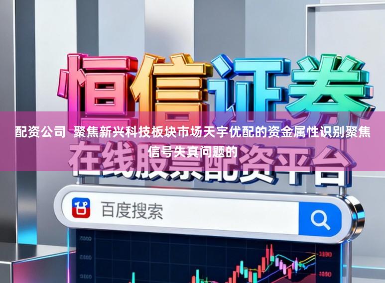 配资公司  聚焦新兴科技板块市场天宇优配的资金属性识别聚焦信号失真问题的