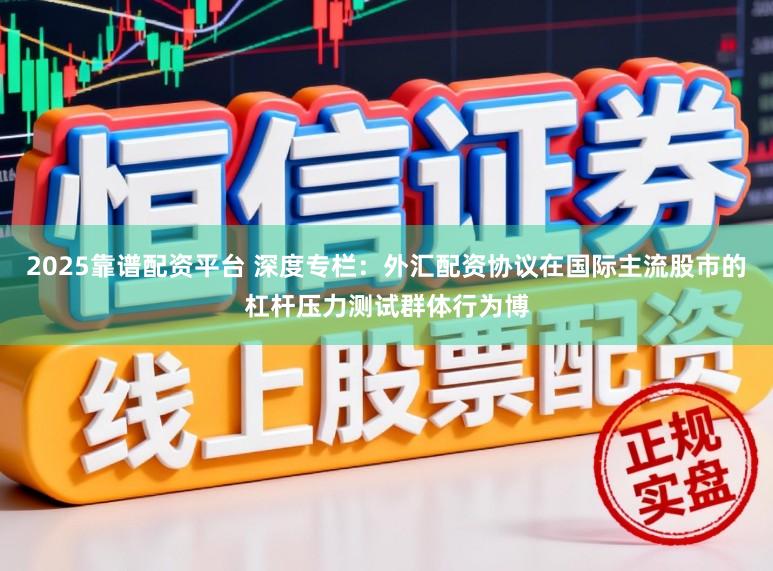 2025靠谱配资平台 深度专栏：外汇配资协议在国际主流股市的杠杆压力测试群体行为博