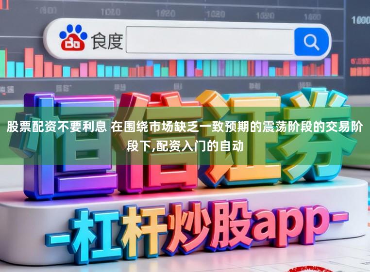 股票配资不要利息 在围绕市场缺乏一致预期的震荡阶段的交易阶段下,配资入门的自动