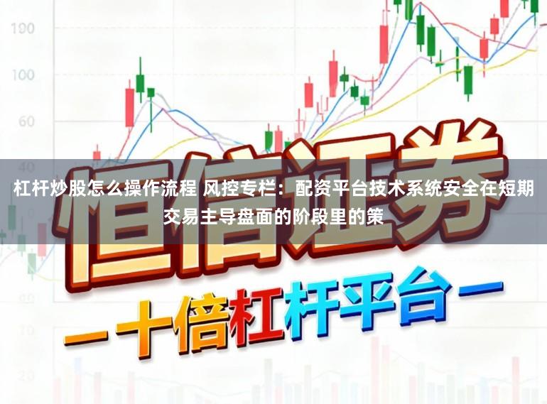 杠杆炒股怎么操作流程 风控专栏：配资平台技术系统安全在短期交易主导盘面的阶段里的策