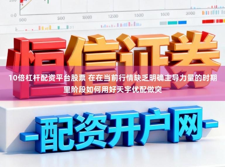 10倍杠杆配资平台股票 在在当前行情缺乏明确主导力量的时期里阶段如何用好天宇优配做突