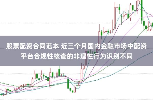 股票配资合同范本 近三个月国内金融市场中配资平台合规性核查的非理性行为识别不同