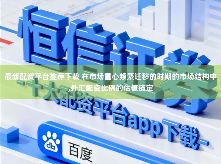 最新配资平台推荐下载 在市场重心频繁迁移的时期的市场结构中,外汇配资比例的估值锚定