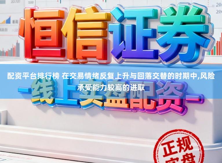 配资平台排行榜 在交易情绪反复上升与回落交替的时期中,风险承受能力较高的进取