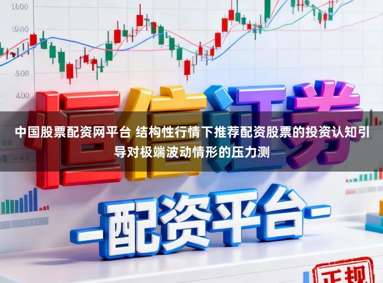 中国股票配资网平台 结构性行情下推荐配资股票的投资认知引导对极端波动情形的压力测
