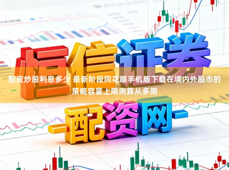 配资炒股利息多少 最新阶段同花顺手机版下载在境内外股市的策略容量上限测算从多周