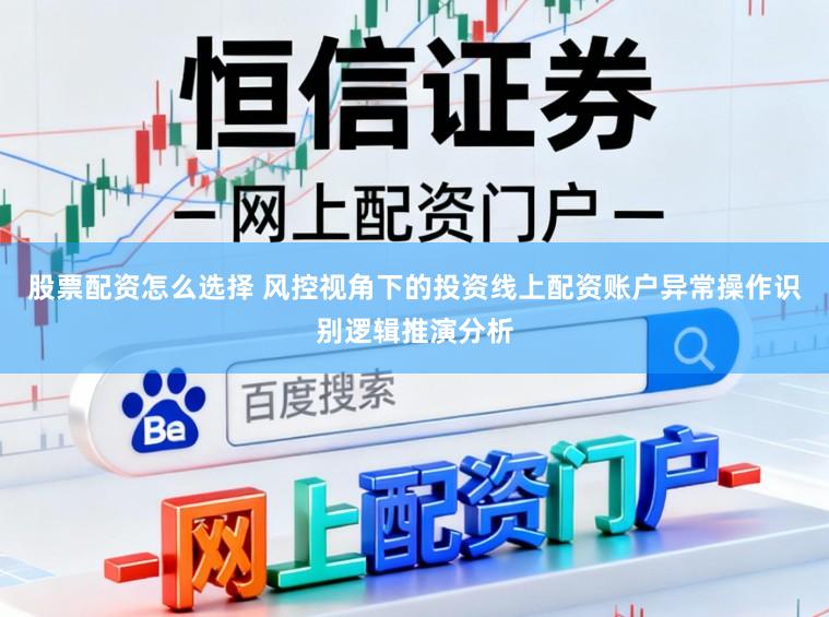 股票配资怎么选择 风控视角下的投资线上配资账户异常操作识别逻辑推演分析